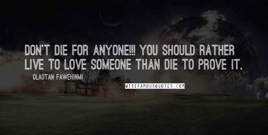 Olaotan Fawehinmi Quotes: DON'T DIE FOR ANYONE!!! You should rather live to love someone than die to prove it.