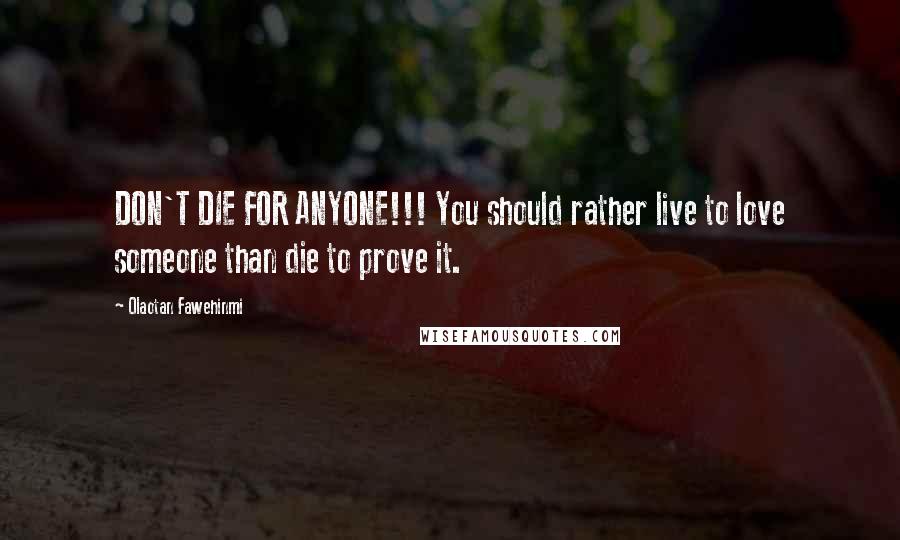 Olaotan Fawehinmi Quotes: DON'T DIE FOR ANYONE!!! You should rather live to love someone than die to prove it.