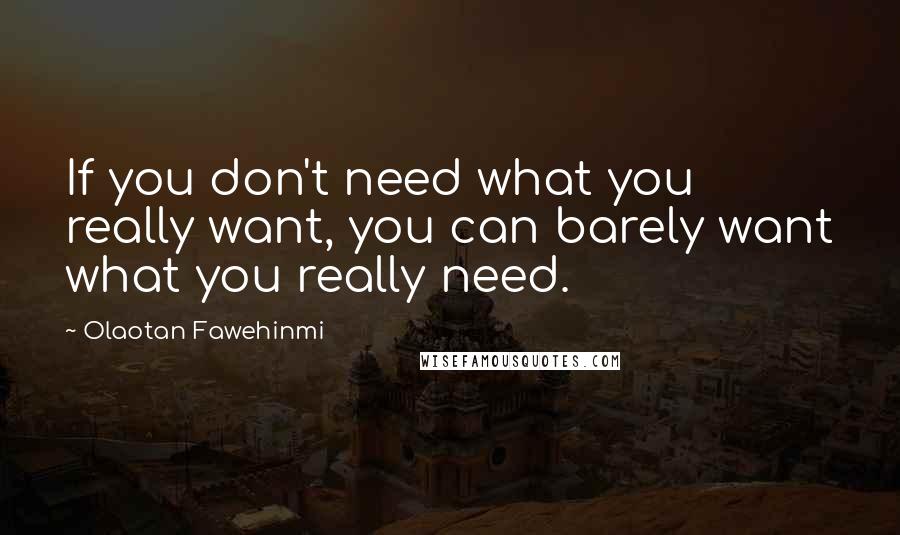 Olaotan Fawehinmi Quotes: If you don't need what you really want, you can barely want what you really need.