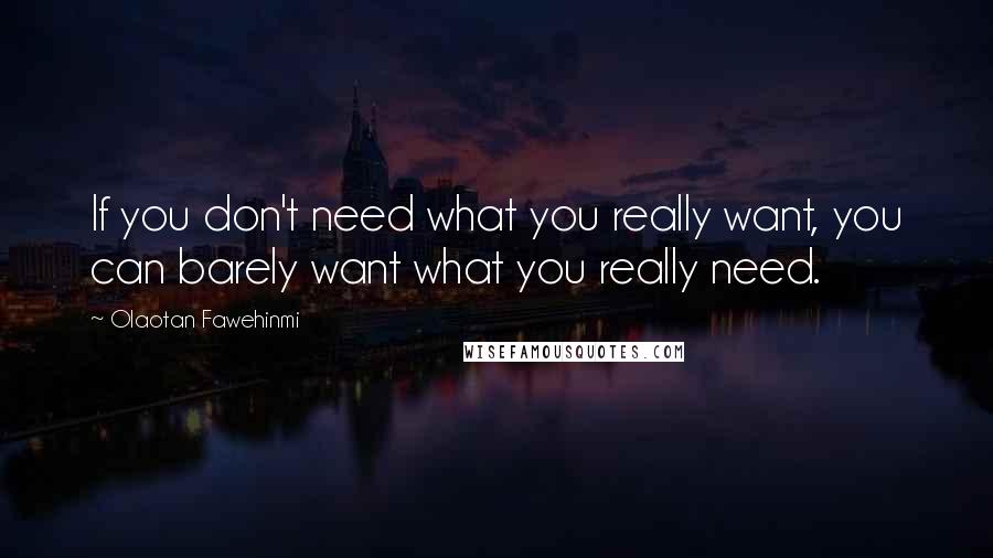 Olaotan Fawehinmi Quotes: If you don't need what you really want, you can barely want what you really need.