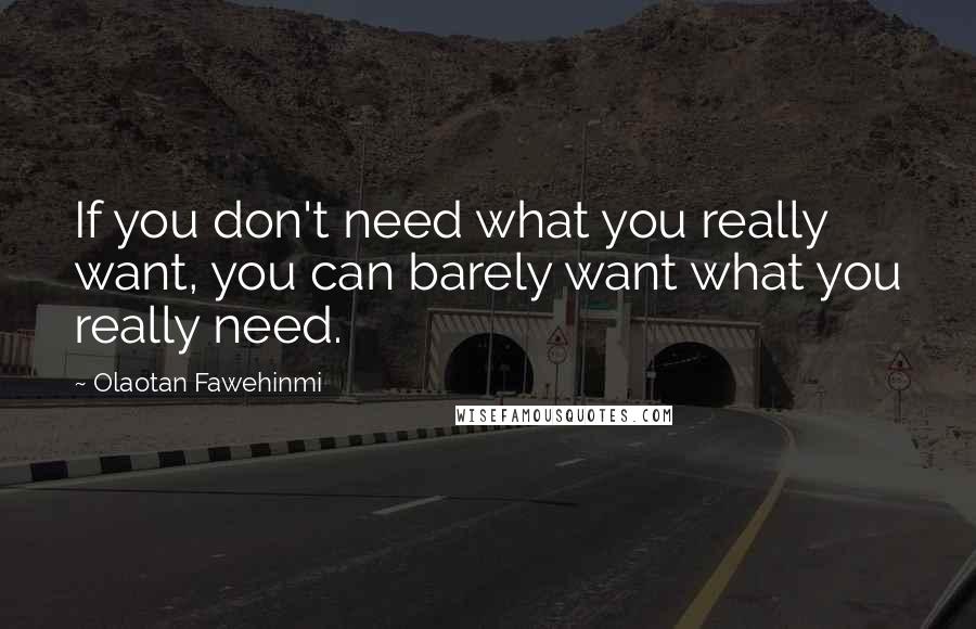 Olaotan Fawehinmi Quotes: If you don't need what you really want, you can barely want what you really need.