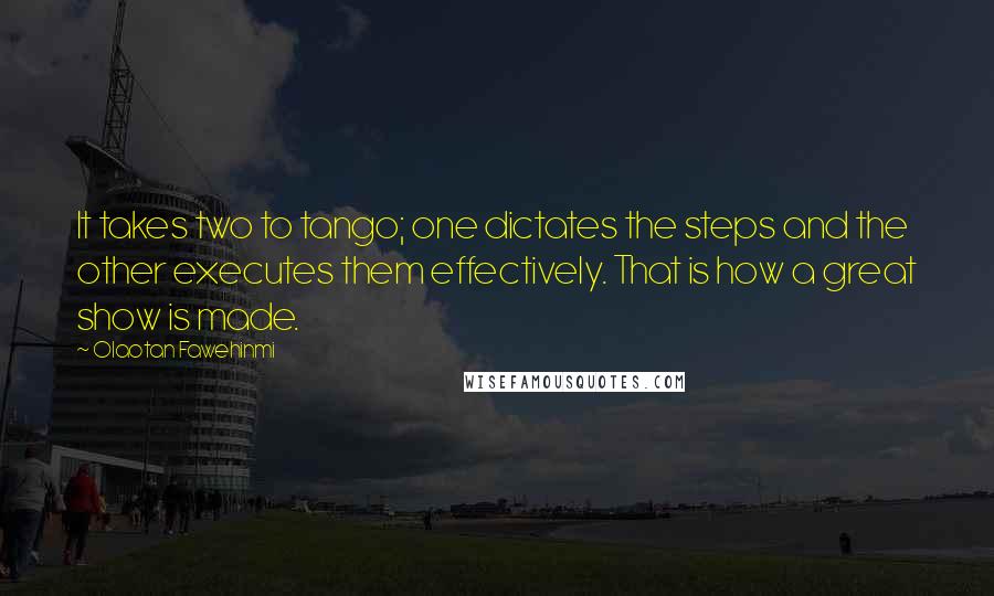 Olaotan Fawehinmi Quotes: It takes two to tango; one dictates the steps and the other executes them effectively. That is how a great show is made.