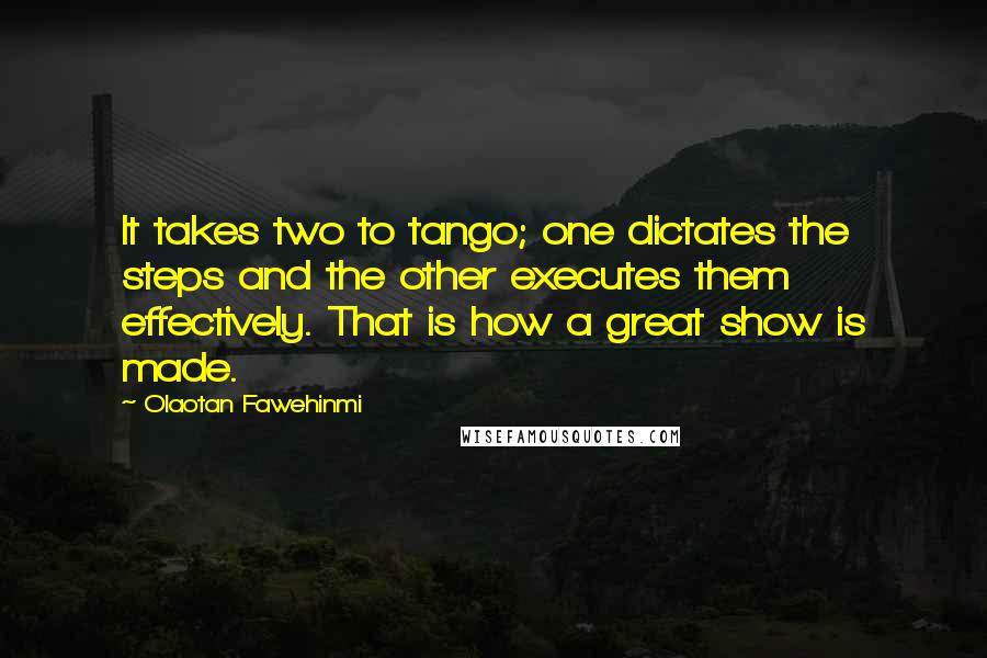 Olaotan Fawehinmi Quotes: It takes two to tango; one dictates the steps and the other executes them effectively. That is how a great show is made.