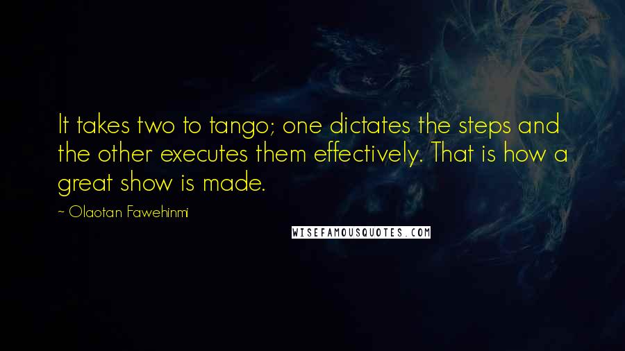 Olaotan Fawehinmi Quotes: It takes two to tango; one dictates the steps and the other executes them effectively. That is how a great show is made.