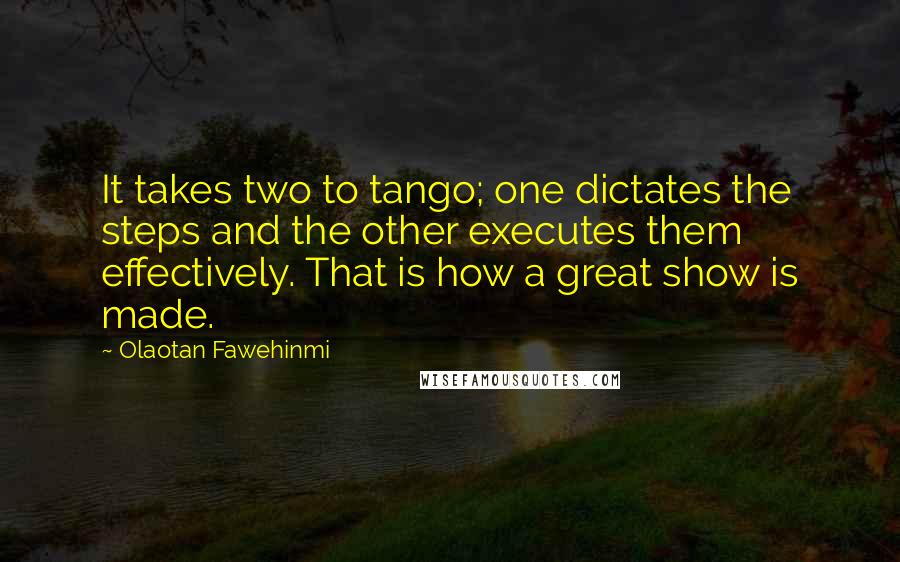 Olaotan Fawehinmi Quotes: It takes two to tango; one dictates the steps and the other executes them effectively. That is how a great show is made.