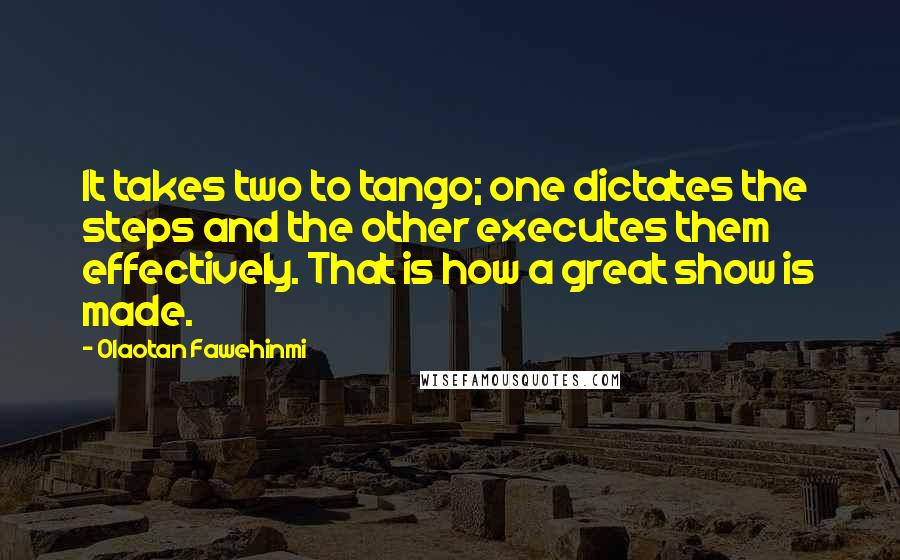 Olaotan Fawehinmi Quotes: It takes two to tango; one dictates the steps and the other executes them effectively. That is how a great show is made.