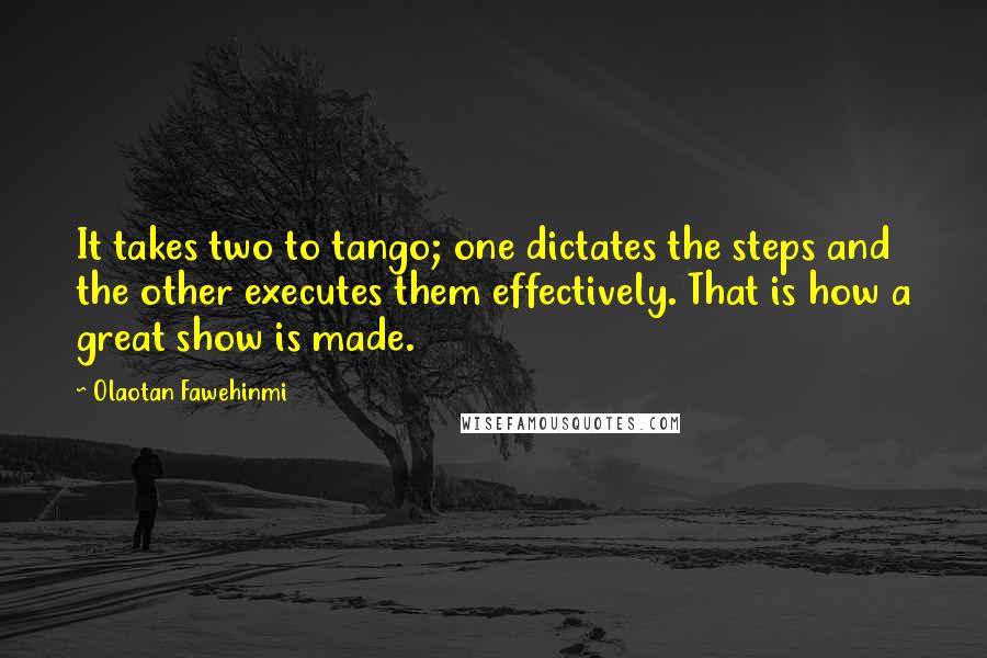 Olaotan Fawehinmi Quotes: It takes two to tango; one dictates the steps and the other executes them effectively. That is how a great show is made.