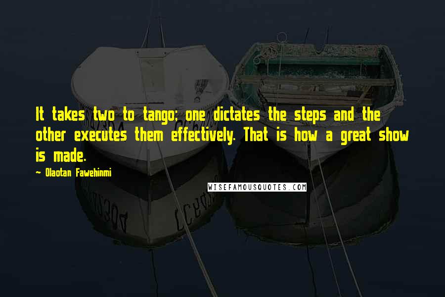 Olaotan Fawehinmi Quotes: It takes two to tango; one dictates the steps and the other executes them effectively. That is how a great show is made.