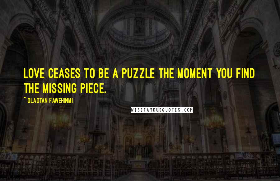 Olaotan Fawehinmi Quotes: Love ceases to be a Puzzle the Moment you find the Missing Piece.