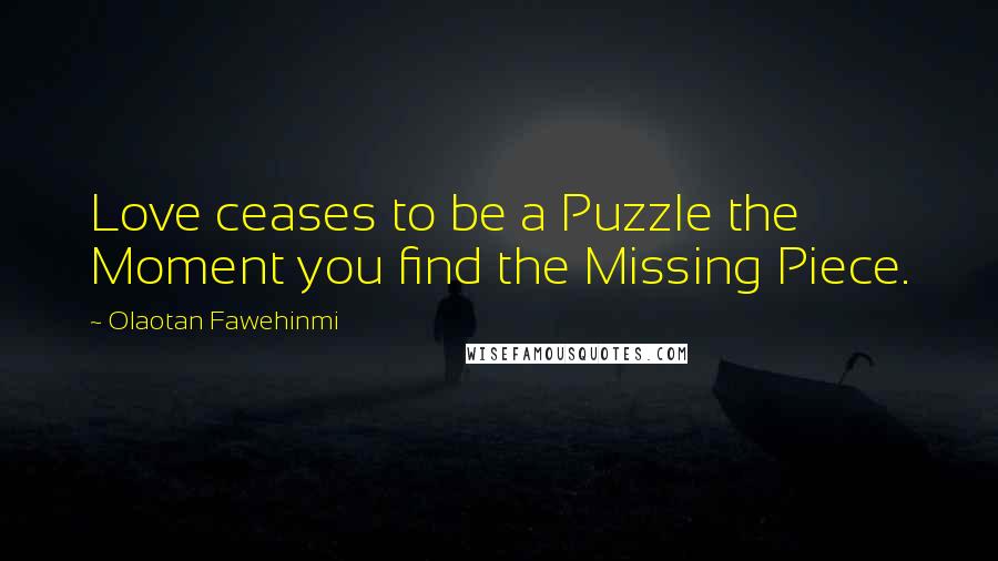 Olaotan Fawehinmi Quotes: Love ceases to be a Puzzle the Moment you find the Missing Piece.