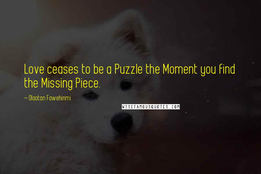 Olaotan Fawehinmi Quotes: Love ceases to be a Puzzle the Moment you find the Missing Piece.