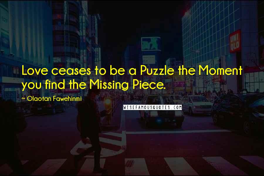 Olaotan Fawehinmi Quotes: Love ceases to be a Puzzle the Moment you find the Missing Piece.