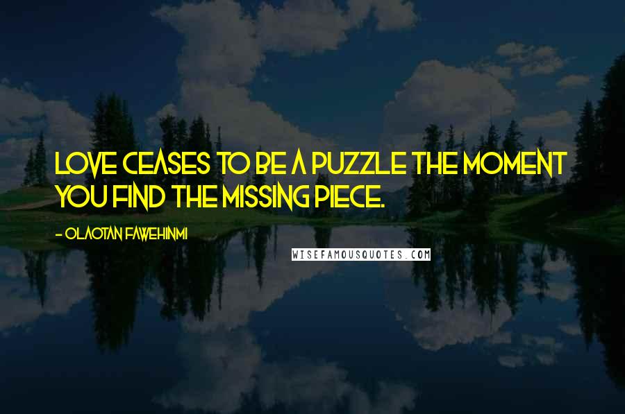 Olaotan Fawehinmi Quotes: Love ceases to be a Puzzle the Moment you find the Missing Piece.