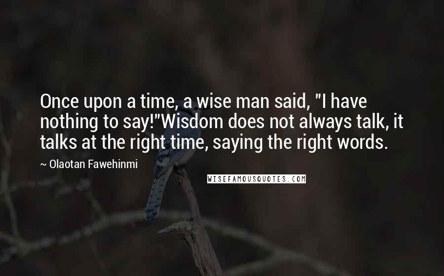 Olaotan Fawehinmi Quotes: Once upon a time, a wise man said, "I have nothing to say!"Wisdom does not always talk, it talks at the right time, saying the right words.