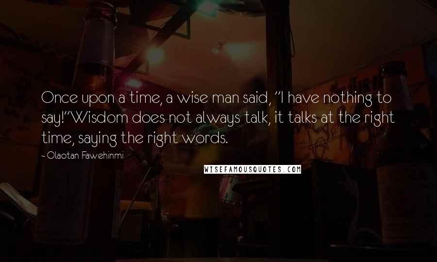 Olaotan Fawehinmi Quotes: Once upon a time, a wise man said, "I have nothing to say!"Wisdom does not always talk, it talks at the right time, saying the right words.