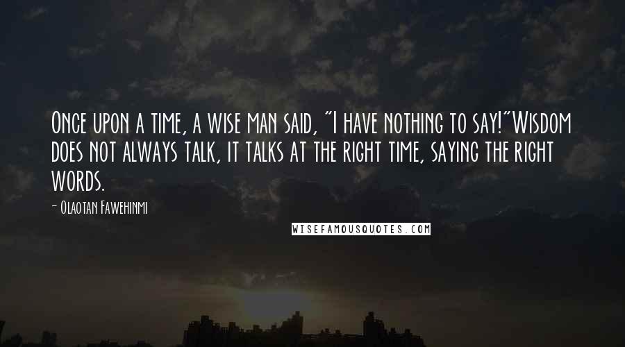 Olaotan Fawehinmi Quotes: Once upon a time, a wise man said, "I have nothing to say!"Wisdom does not always talk, it talks at the right time, saying the right words.