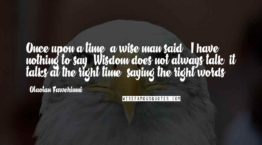 Olaotan Fawehinmi Quotes: Once upon a time, a wise man said, "I have nothing to say!"Wisdom does not always talk, it talks at the right time, saying the right words.