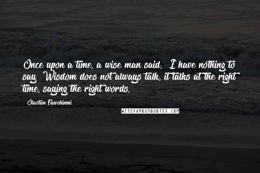 Olaotan Fawehinmi Quotes: Once upon a time, a wise man said, "I have nothing to say!"Wisdom does not always talk, it talks at the right time, saying the right words.