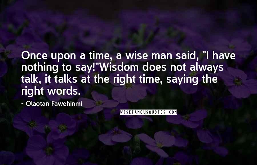 Olaotan Fawehinmi Quotes: Once upon a time, a wise man said, "I have nothing to say!"Wisdom does not always talk, it talks at the right time, saying the right words.