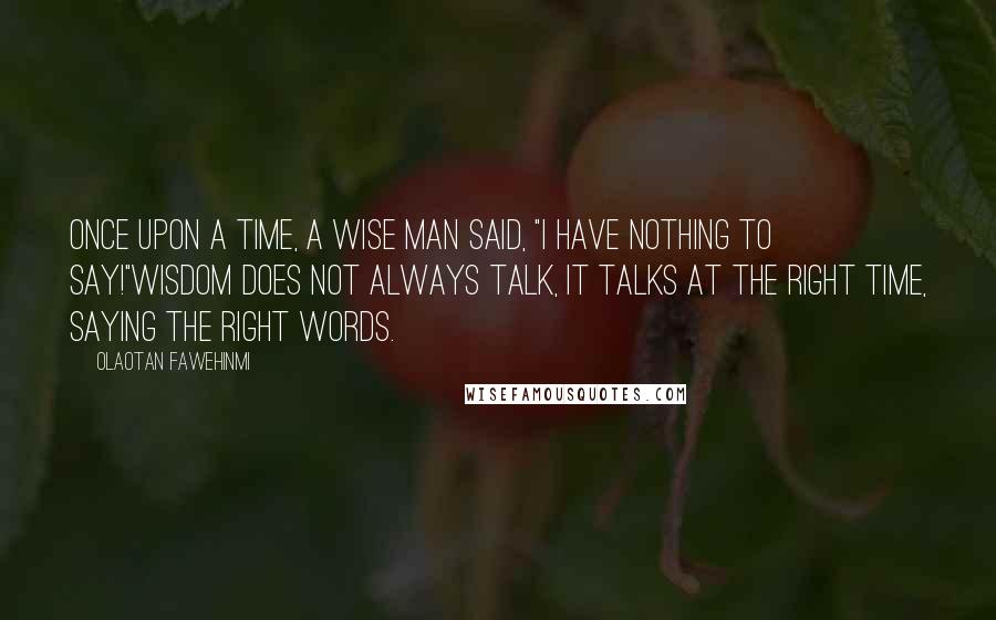 Olaotan Fawehinmi Quotes: Once upon a time, a wise man said, "I have nothing to say!"Wisdom does not always talk, it talks at the right time, saying the right words.