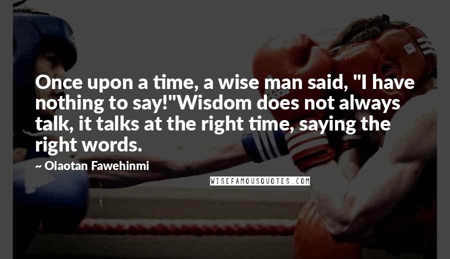 Olaotan Fawehinmi Quotes: Once upon a time, a wise man said, "I have nothing to say!"Wisdom does not always talk, it talks at the right time, saying the right words.