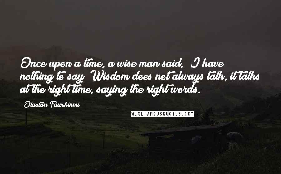 Olaotan Fawehinmi Quotes: Once upon a time, a wise man said, "I have nothing to say!"Wisdom does not always talk, it talks at the right time, saying the right words.