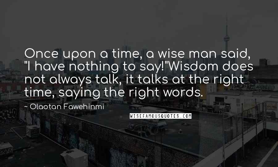 Olaotan Fawehinmi Quotes: Once upon a time, a wise man said, "I have nothing to say!"Wisdom does not always talk, it talks at the right time, saying the right words.