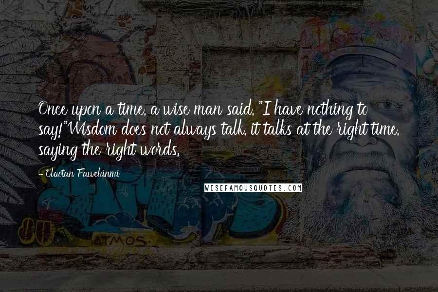 Olaotan Fawehinmi Quotes: Once upon a time, a wise man said, "I have nothing to say!"Wisdom does not always talk, it talks at the right time, saying the right words.