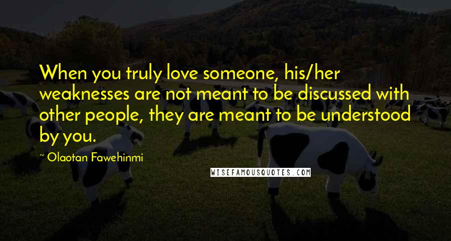 Olaotan Fawehinmi Quotes: When you truly love someone, his/her weaknesses are not meant to be discussed with other people, they are meant to be understood by you.