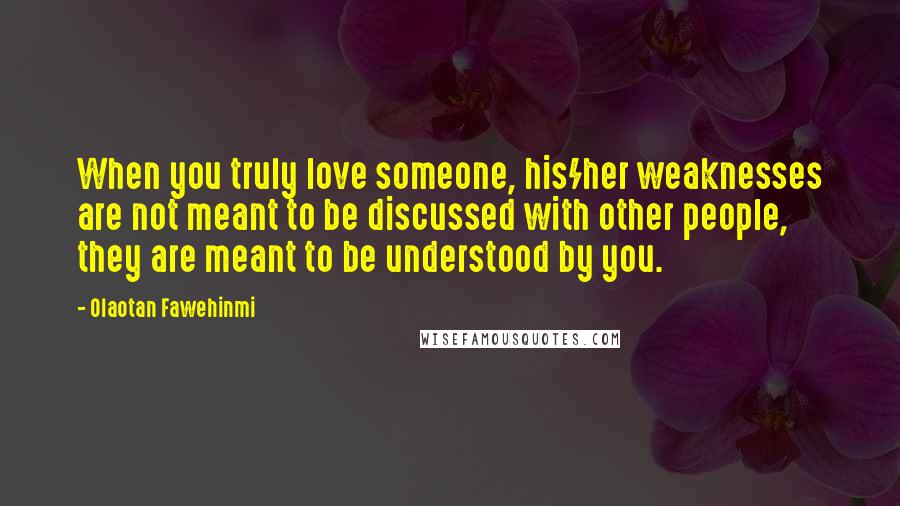Olaotan Fawehinmi Quotes: When you truly love someone, his/her weaknesses are not meant to be discussed with other people, they are meant to be understood by you.