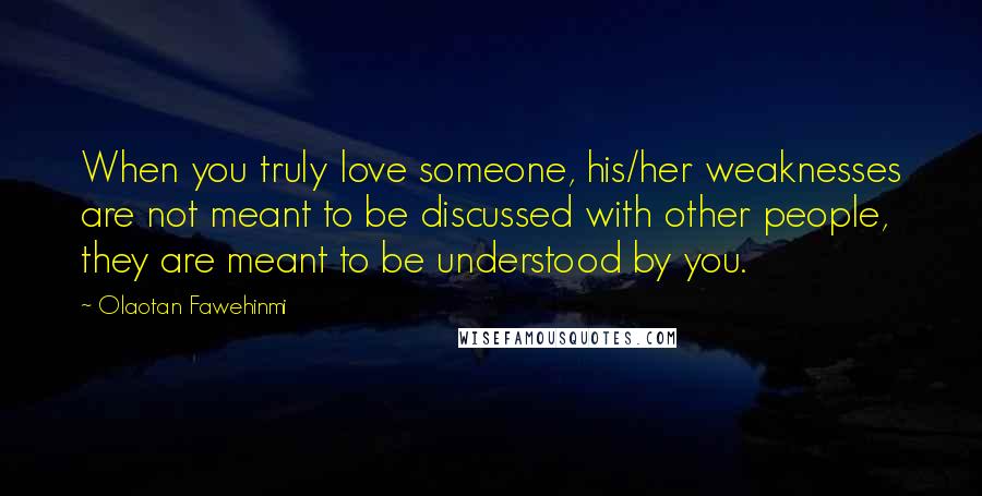 Olaotan Fawehinmi Quotes: When you truly love someone, his/her weaknesses are not meant to be discussed with other people, they are meant to be understood by you.