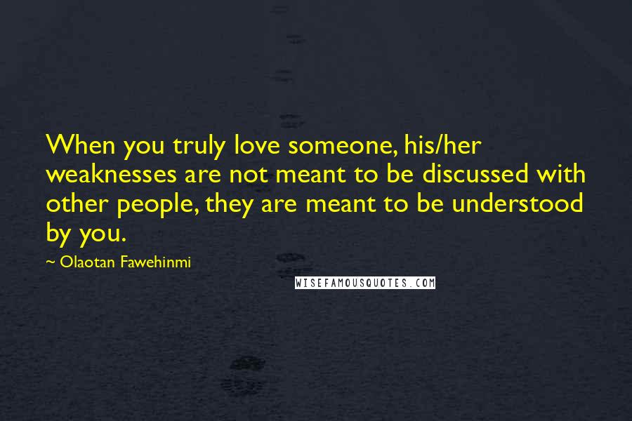 Olaotan Fawehinmi Quotes: When you truly love someone, his/her weaknesses are not meant to be discussed with other people, they are meant to be understood by you.