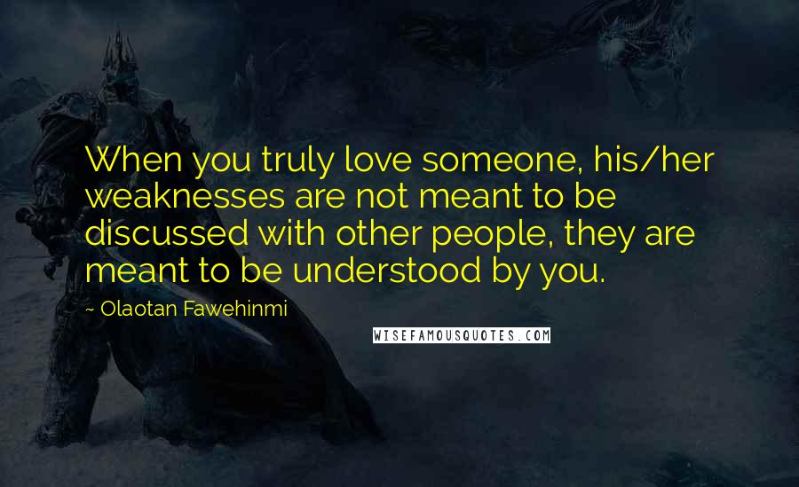 Olaotan Fawehinmi Quotes: When you truly love someone, his/her weaknesses are not meant to be discussed with other people, they are meant to be understood by you.