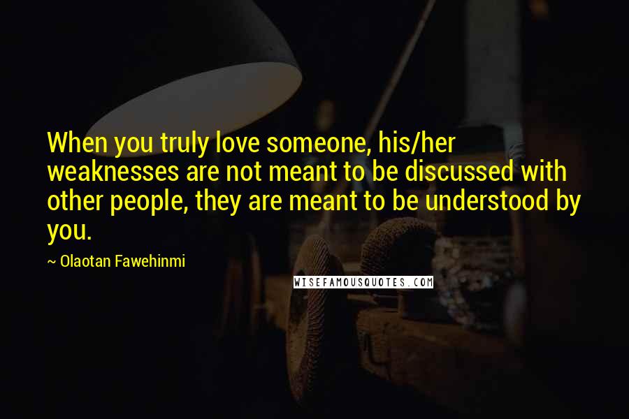 Olaotan Fawehinmi Quotes: When you truly love someone, his/her weaknesses are not meant to be discussed with other people, they are meant to be understood by you.