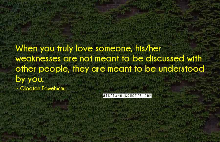 Olaotan Fawehinmi Quotes: When you truly love someone, his/her weaknesses are not meant to be discussed with other people, they are meant to be understood by you.