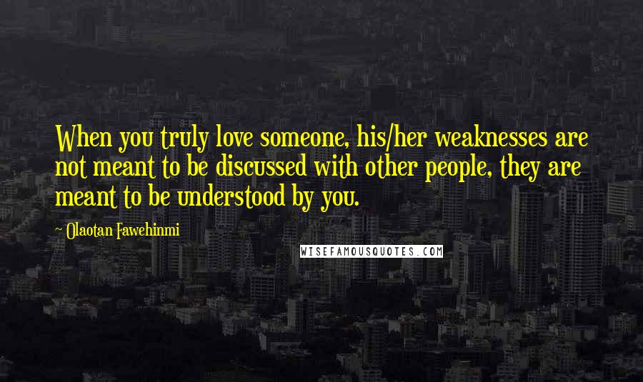 Olaotan Fawehinmi Quotes: When you truly love someone, his/her weaknesses are not meant to be discussed with other people, they are meant to be understood by you.