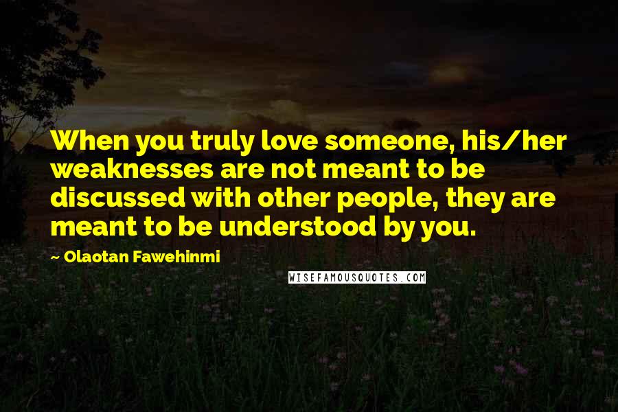 Olaotan Fawehinmi Quotes: When you truly love someone, his/her weaknesses are not meant to be discussed with other people, they are meant to be understood by you.