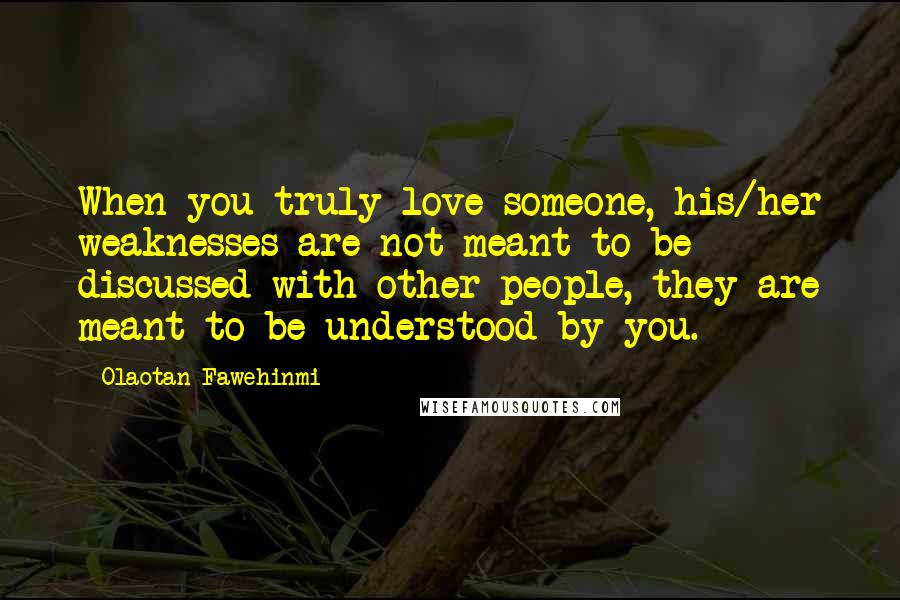 Olaotan Fawehinmi Quotes: When you truly love someone, his/her weaknesses are not meant to be discussed with other people, they are meant to be understood by you.