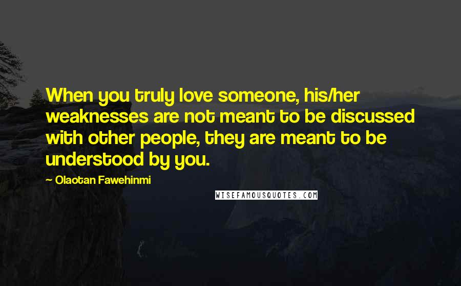 Olaotan Fawehinmi Quotes: When you truly love someone, his/her weaknesses are not meant to be discussed with other people, they are meant to be understood by you.