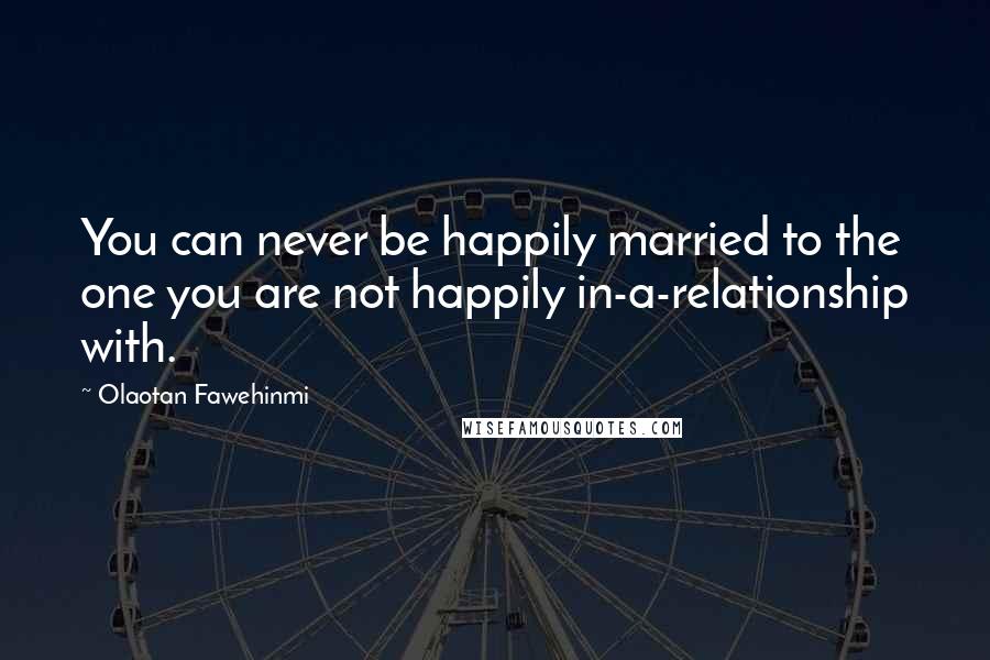 Olaotan Fawehinmi Quotes: You can never be happily married to the one you are not happily in-a-relationship with.