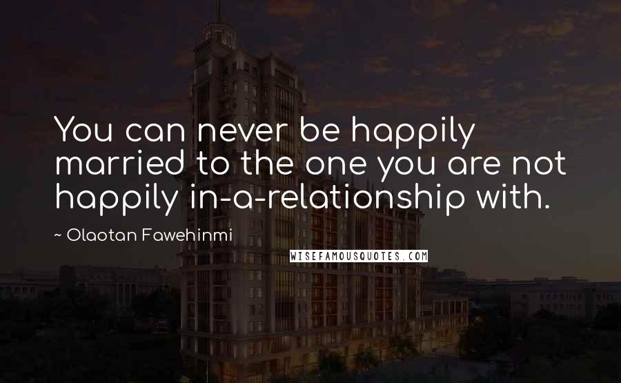 Olaotan Fawehinmi Quotes: You can never be happily married to the one you are not happily in-a-relationship with.