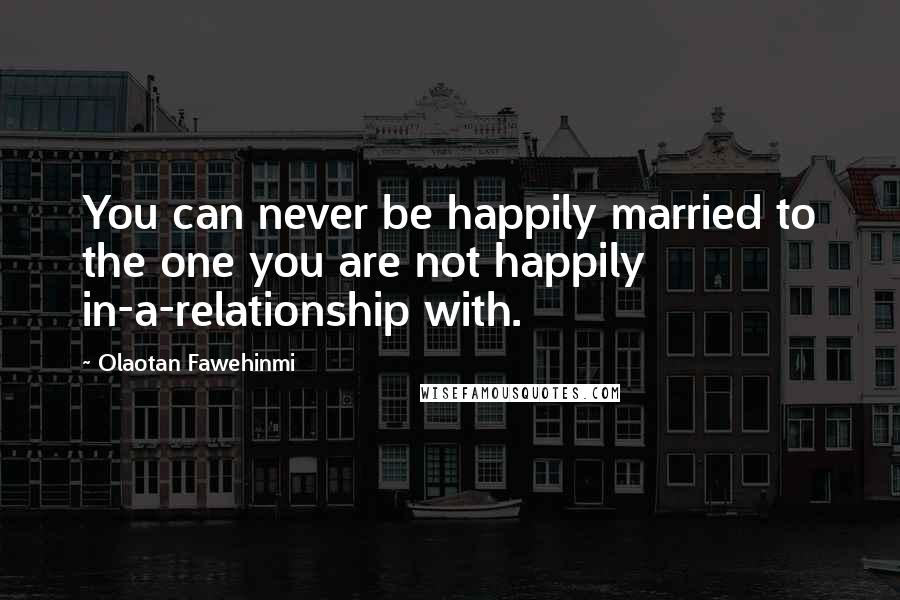 Olaotan Fawehinmi Quotes: You can never be happily married to the one you are not happily in-a-relationship with.