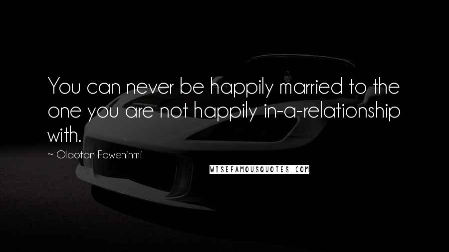 Olaotan Fawehinmi Quotes: You can never be happily married to the one you are not happily in-a-relationship with.