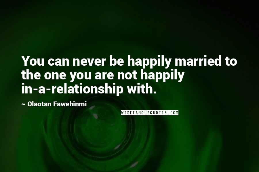 Olaotan Fawehinmi Quotes: You can never be happily married to the one you are not happily in-a-relationship with.