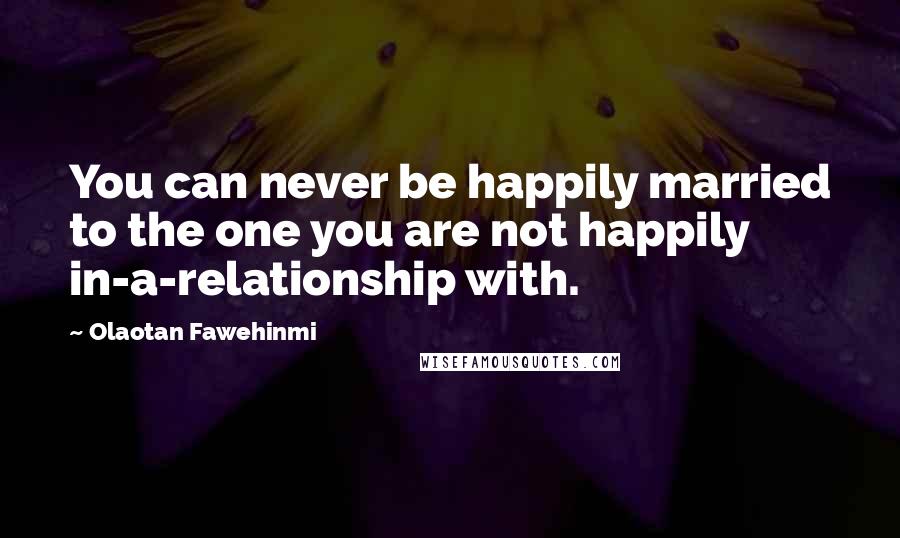 Olaotan Fawehinmi Quotes: You can never be happily married to the one you are not happily in-a-relationship with.