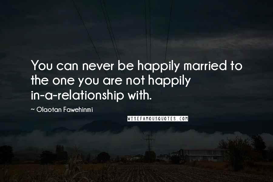 Olaotan Fawehinmi Quotes: You can never be happily married to the one you are not happily in-a-relationship with.