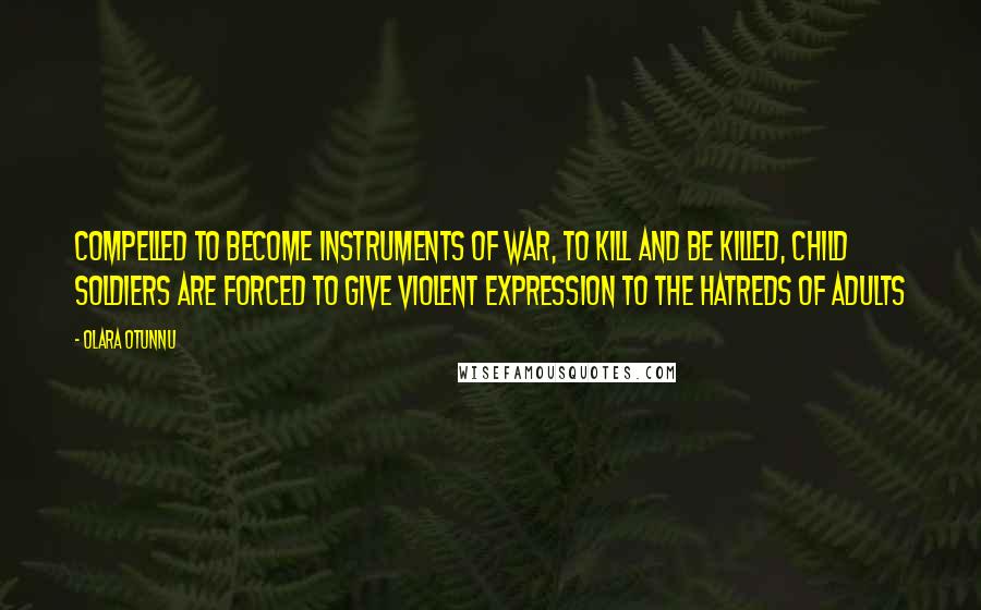 Olara Otunnu Quotes: Compelled to become instruments of war, to kill and be killed, child soldiers are forced to give violent expression to the hatreds of adults