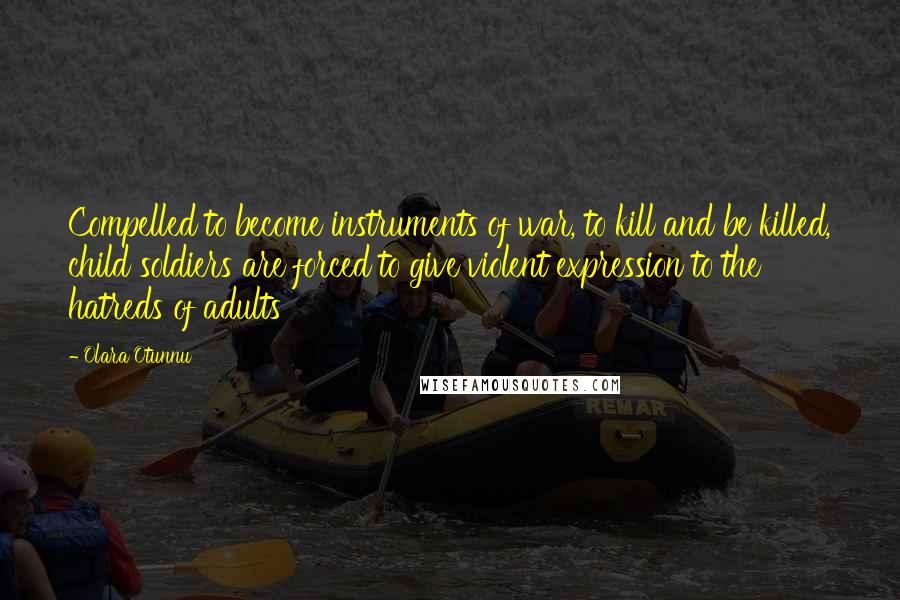 Olara Otunnu Quotes: Compelled to become instruments of war, to kill and be killed, child soldiers are forced to give violent expression to the hatreds of adults