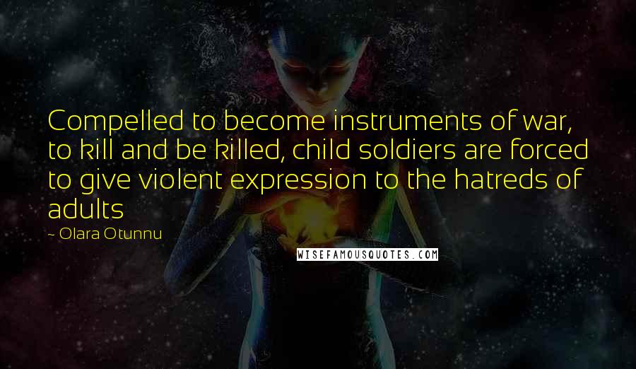 Olara Otunnu Quotes: Compelled to become instruments of war, to kill and be killed, child soldiers are forced to give violent expression to the hatreds of adults