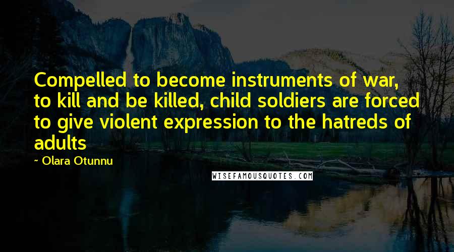 Olara Otunnu Quotes: Compelled to become instruments of war, to kill and be killed, child soldiers are forced to give violent expression to the hatreds of adults